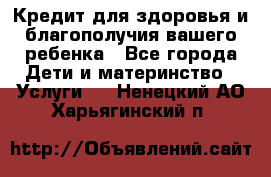 Кредит для здоровья и благополучия вашего ребенка - Все города Дети и материнство » Услуги   . Ненецкий АО,Харьягинский п.
